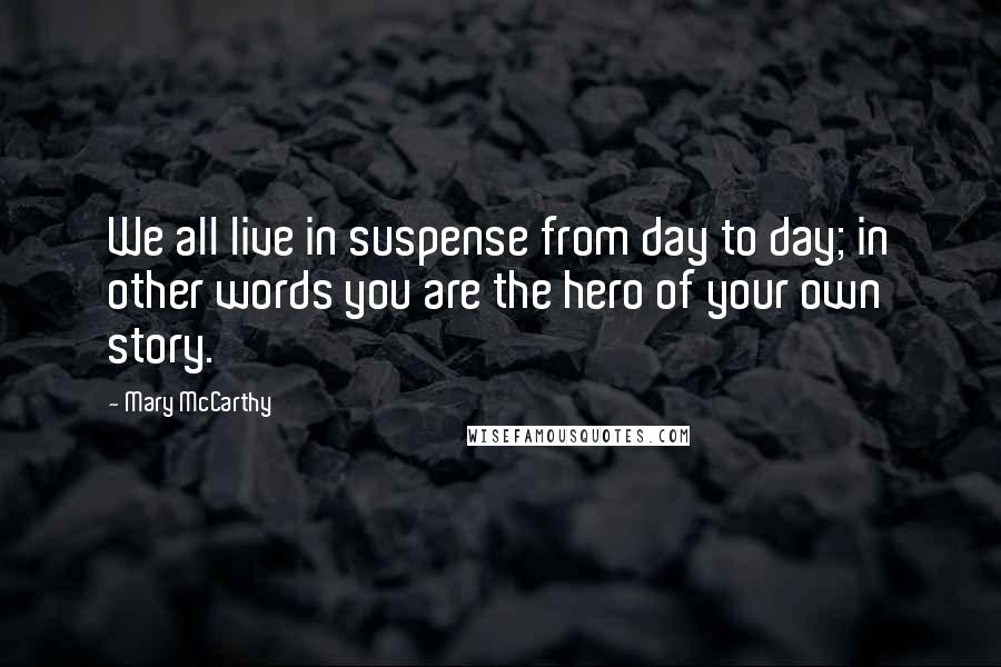 Mary McCarthy Quotes: We all live in suspense from day to day; in other words you are the hero of your own story.