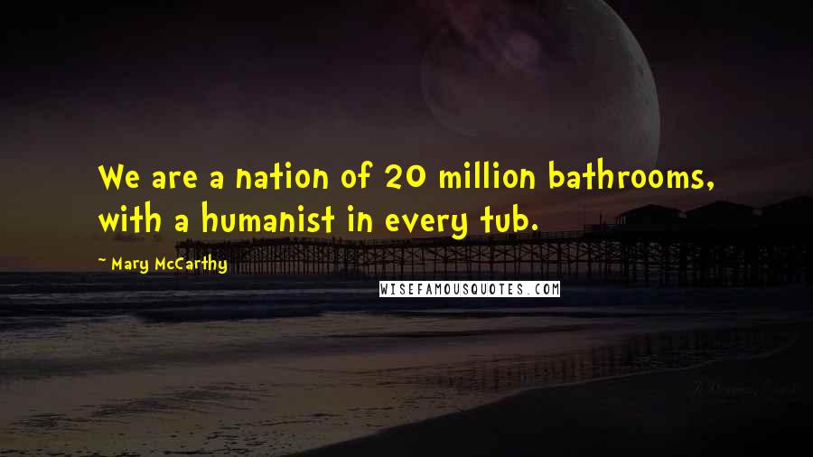 Mary McCarthy Quotes: We are a nation of 20 million bathrooms, with a humanist in every tub.