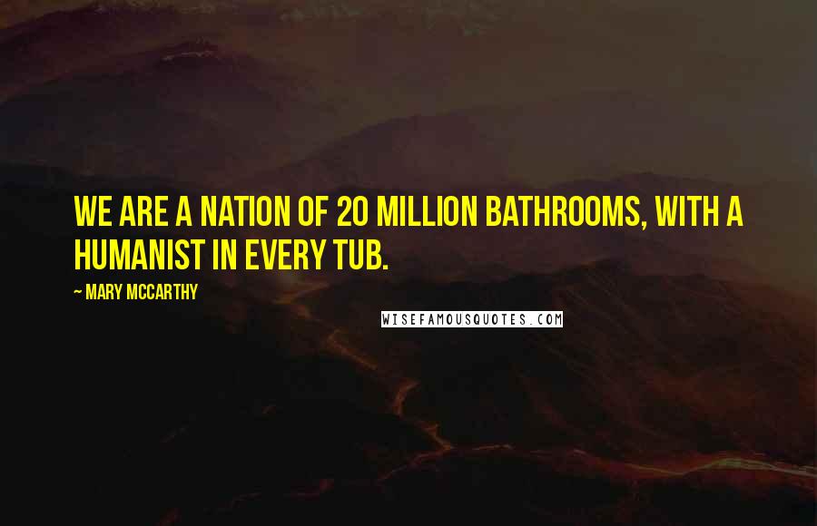 Mary McCarthy Quotes: We are a nation of 20 million bathrooms, with a humanist in every tub.