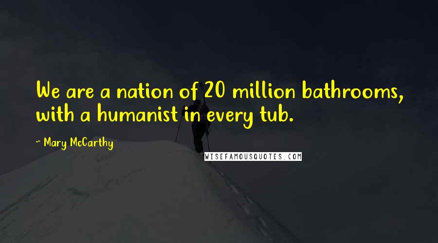 Mary McCarthy Quotes: We are a nation of 20 million bathrooms, with a humanist in every tub.