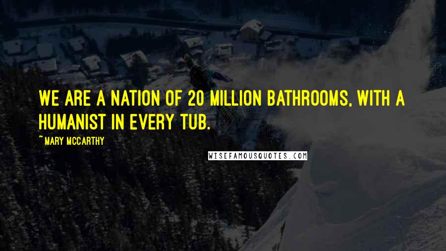 Mary McCarthy Quotes: We are a nation of 20 million bathrooms, with a humanist in every tub.