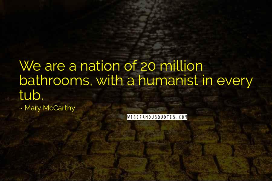 Mary McCarthy Quotes: We are a nation of 20 million bathrooms, with a humanist in every tub.