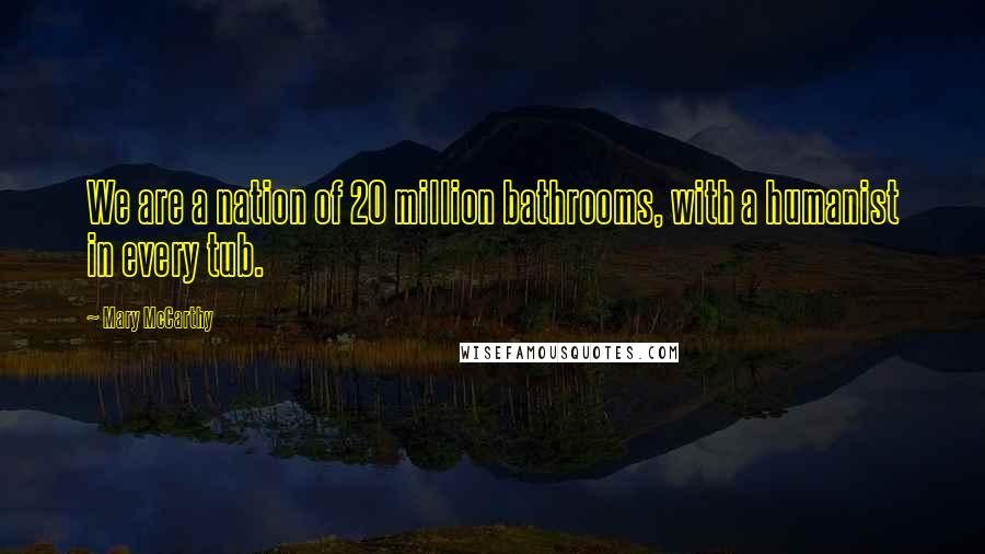 Mary McCarthy Quotes: We are a nation of 20 million bathrooms, with a humanist in every tub.