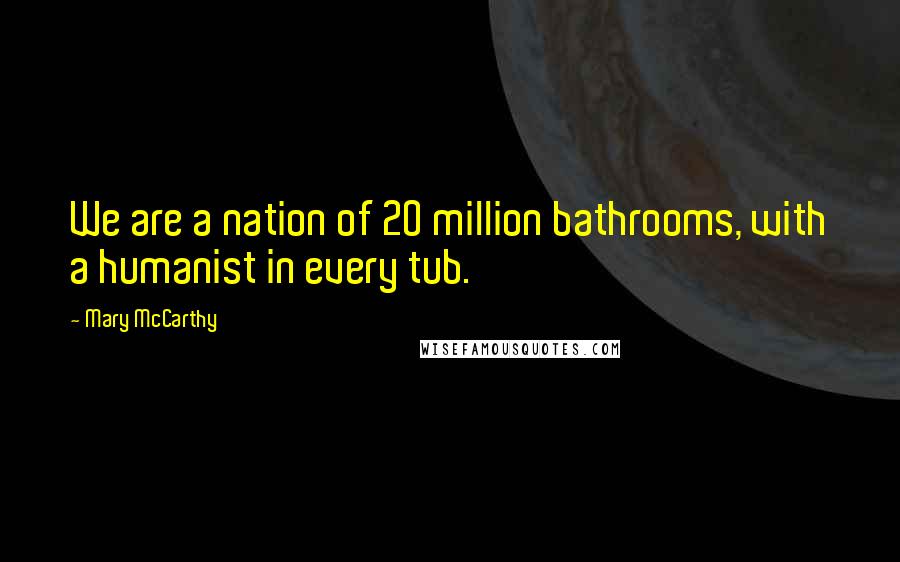 Mary McCarthy Quotes: We are a nation of 20 million bathrooms, with a humanist in every tub.