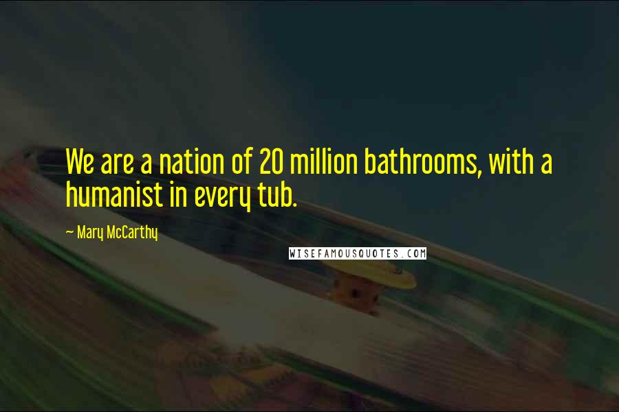 Mary McCarthy Quotes: We are a nation of 20 million bathrooms, with a humanist in every tub.