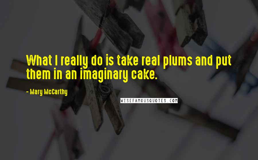 Mary McCarthy Quotes: What I really do is take real plums and put them in an imaginary cake.
