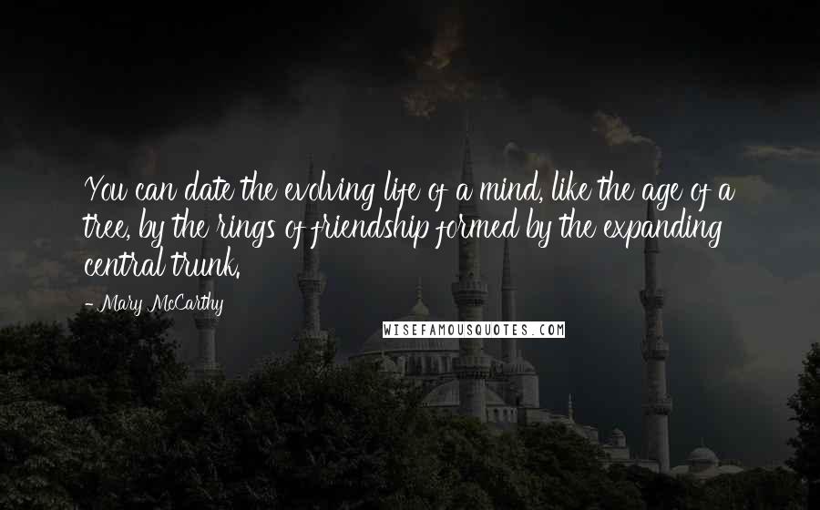 Mary McCarthy Quotes: You can date the evolving life of a mind, like the age of a tree, by the rings of friendship formed by the expanding central trunk.