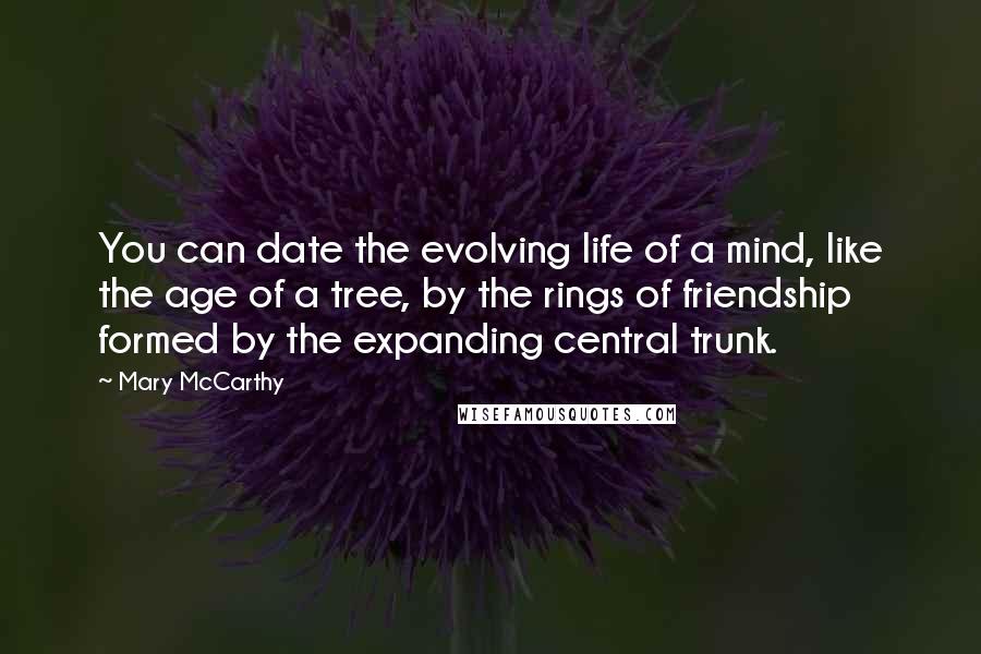 Mary McCarthy Quotes: You can date the evolving life of a mind, like the age of a tree, by the rings of friendship formed by the expanding central trunk.