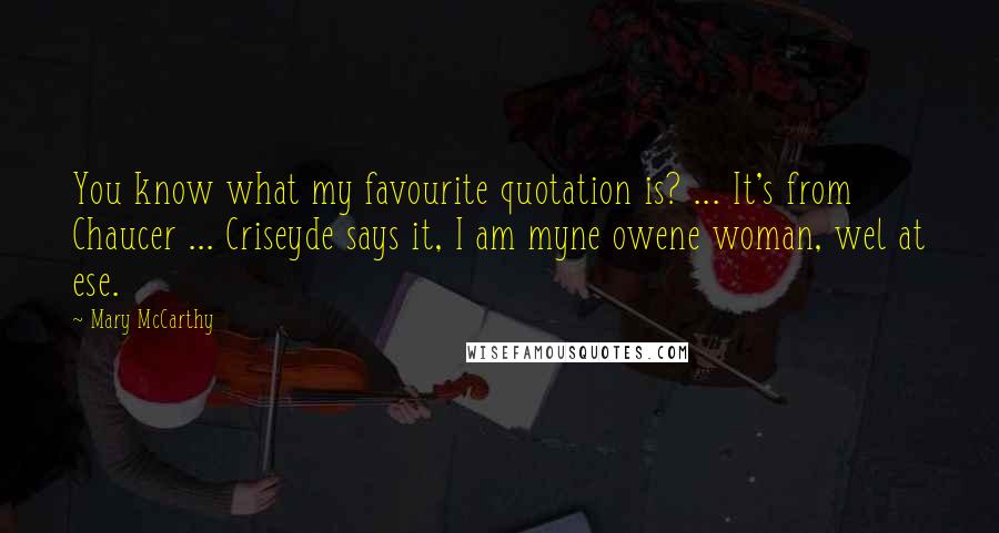 Mary McCarthy Quotes: You know what my favourite quotation is? ... It's from Chaucer ... Criseyde says it, I am myne owene woman, wel at ese.