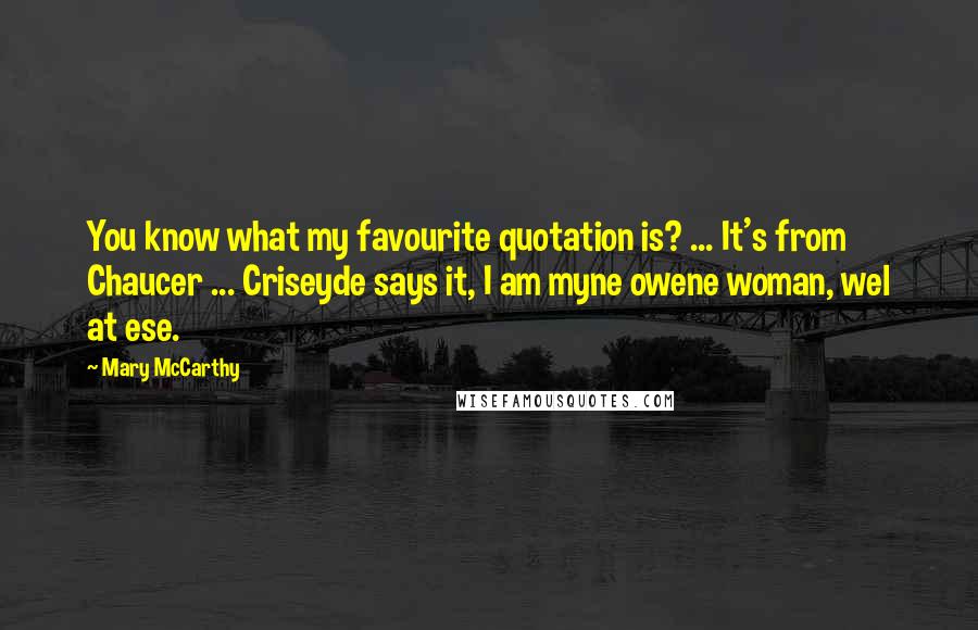 Mary McCarthy Quotes: You know what my favourite quotation is? ... It's from Chaucer ... Criseyde says it, I am myne owene woman, wel at ese.