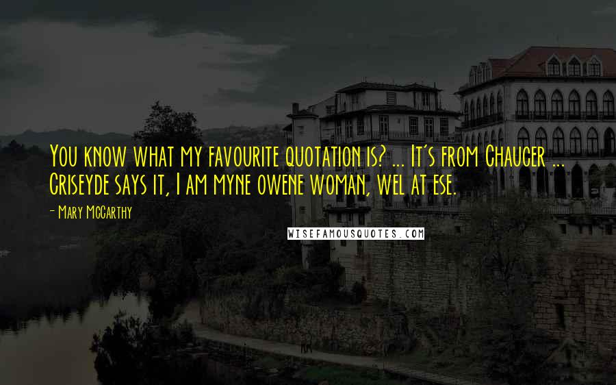 Mary McCarthy Quotes: You know what my favourite quotation is? ... It's from Chaucer ... Criseyde says it, I am myne owene woman, wel at ese.