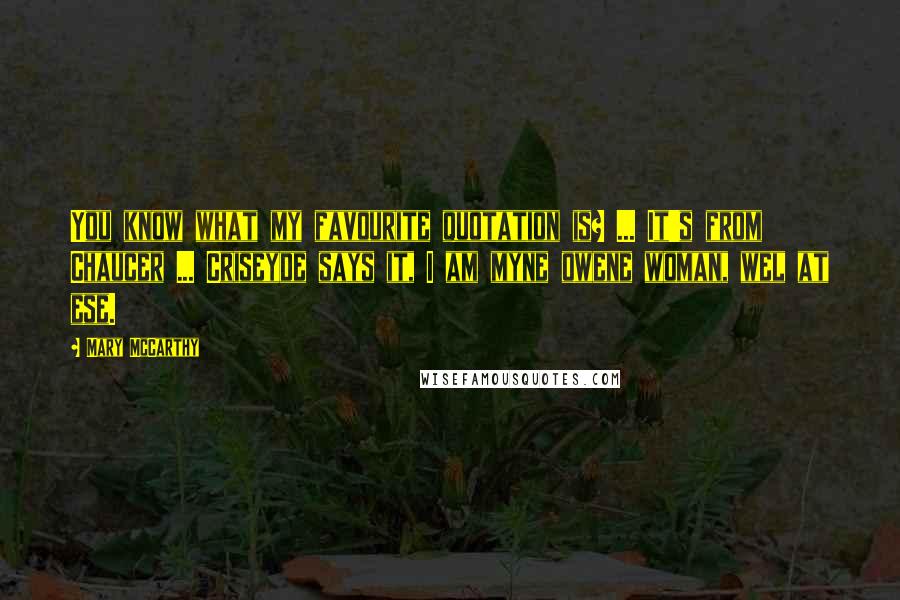 Mary McCarthy Quotes: You know what my favourite quotation is? ... It's from Chaucer ... Criseyde says it, I am myne owene woman, wel at ese.