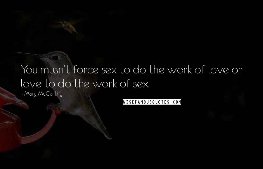 Mary McCarthy Quotes: You musn't force sex to do the work of love or love to do the work of sex.