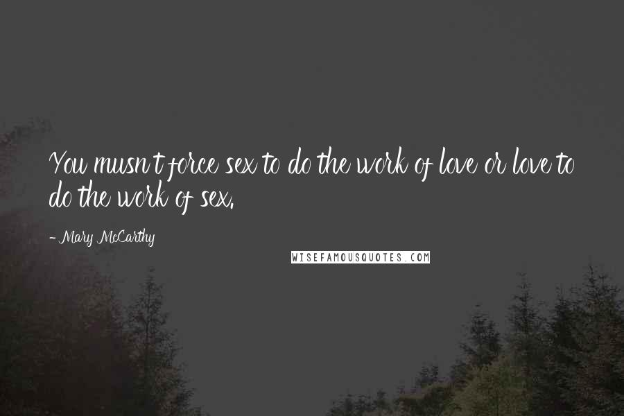Mary McCarthy Quotes: You musn't force sex to do the work of love or love to do the work of sex.