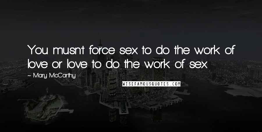 Mary McCarthy Quotes: You musn't force sex to do the work of love or love to do the work of sex.
