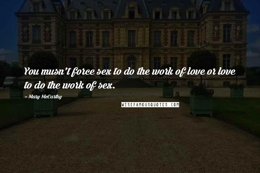 Mary McCarthy Quotes: You musn't force sex to do the work of love or love to do the work of sex.