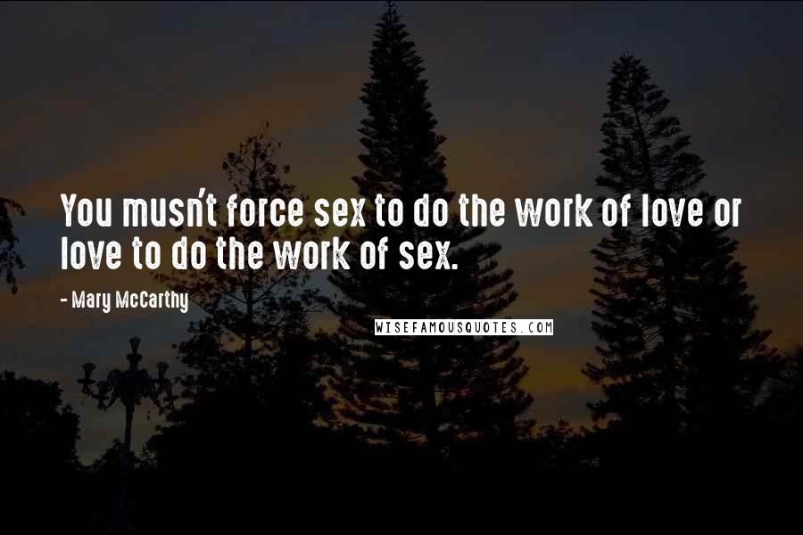 Mary McCarthy Quotes: You musn't force sex to do the work of love or love to do the work of sex.