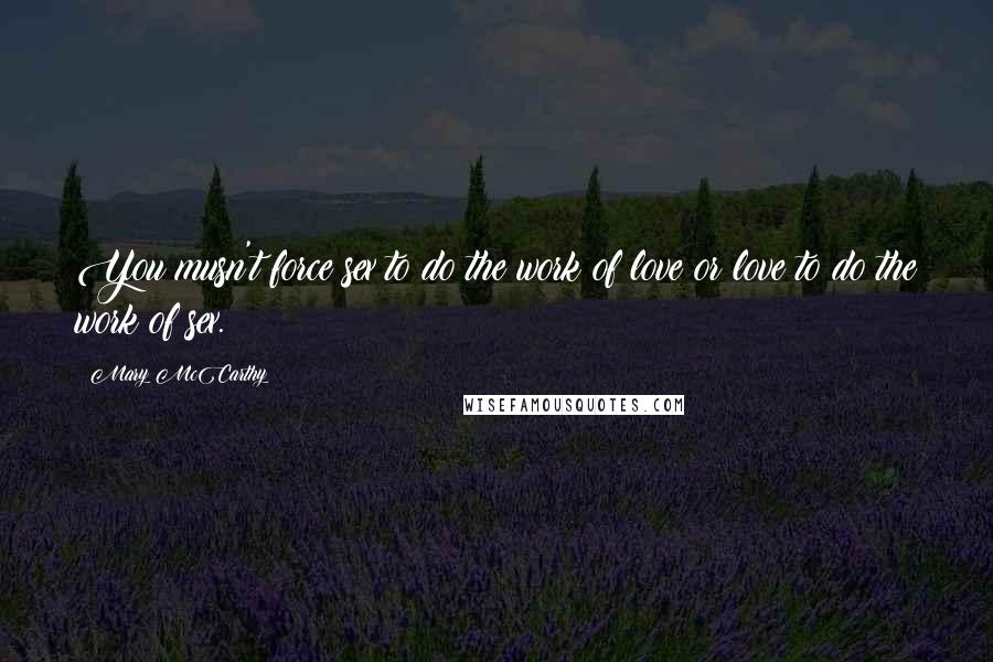 Mary McCarthy Quotes: You musn't force sex to do the work of love or love to do the work of sex.