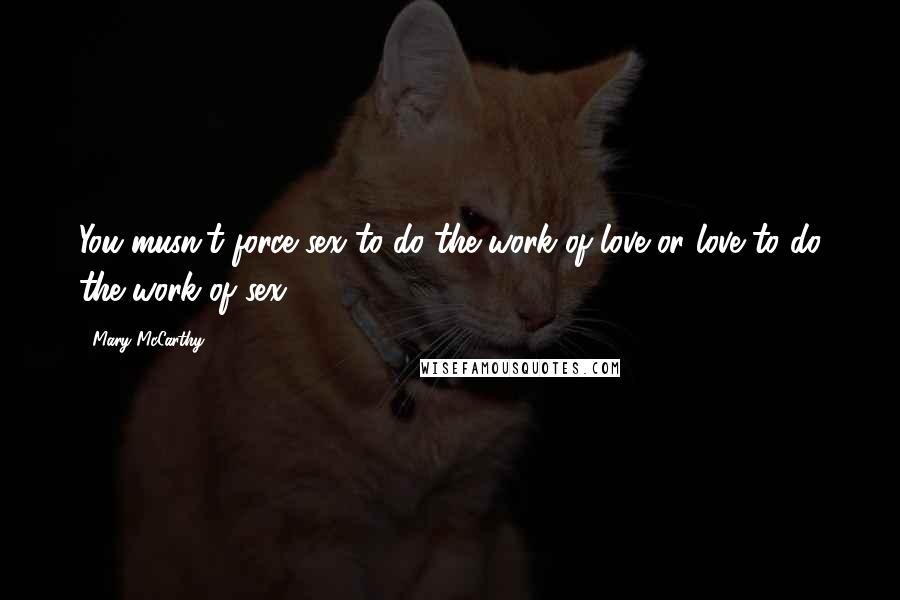 Mary McCarthy Quotes: You musn't force sex to do the work of love or love to do the work of sex.