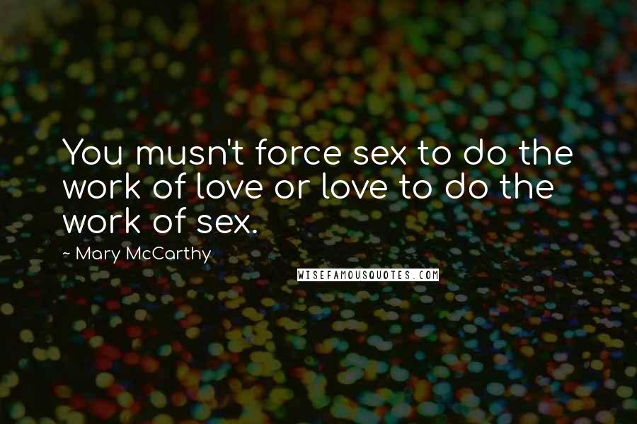 Mary McCarthy Quotes: You musn't force sex to do the work of love or love to do the work of sex.