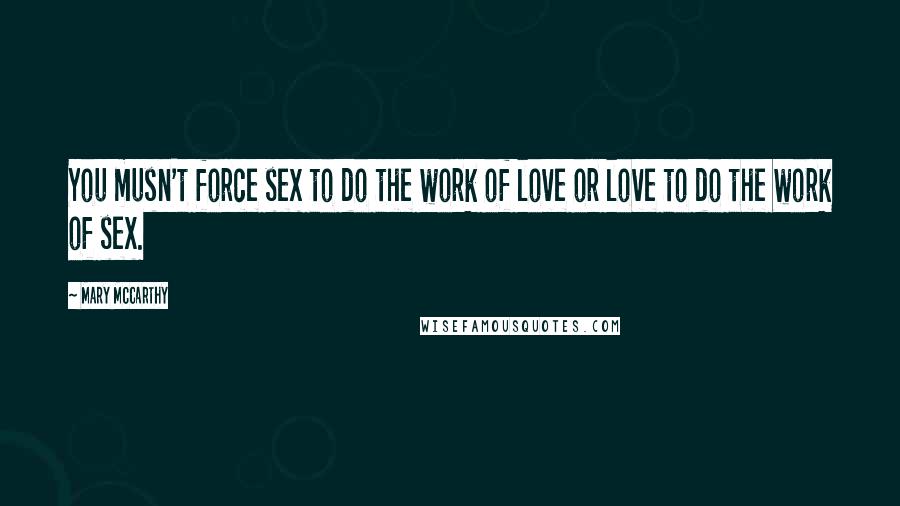 Mary McCarthy Quotes: You musn't force sex to do the work of love or love to do the work of sex.