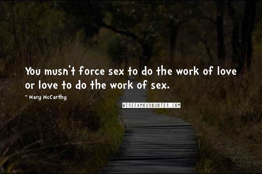 Mary McCarthy Quotes: You musn't force sex to do the work of love or love to do the work of sex.