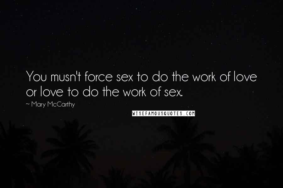 Mary McCarthy Quotes: You musn't force sex to do the work of love or love to do the work of sex.