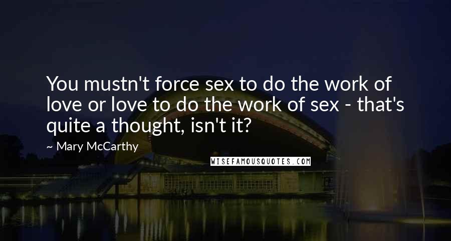 Mary McCarthy Quotes: You mustn't force sex to do the work of love or love to do the work of sex - that's quite a thought, isn't it?