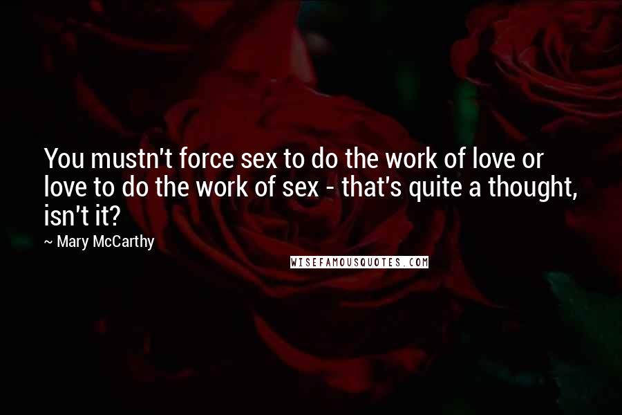 Mary McCarthy Quotes: You mustn't force sex to do the work of love or love to do the work of sex - that's quite a thought, isn't it?