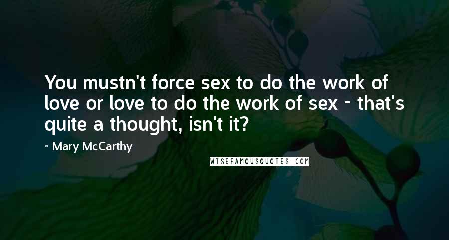 Mary McCarthy Quotes: You mustn't force sex to do the work of love or love to do the work of sex - that's quite a thought, isn't it?