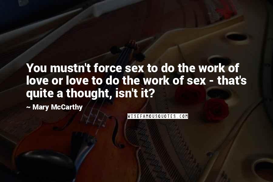 Mary McCarthy Quotes: You mustn't force sex to do the work of love or love to do the work of sex - that's quite a thought, isn't it?