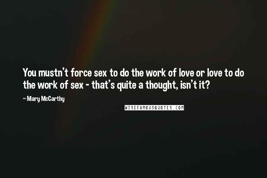 Mary McCarthy Quotes: You mustn't force sex to do the work of love or love to do the work of sex - that's quite a thought, isn't it?