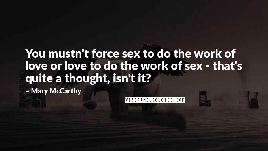 Mary McCarthy Quotes: You mustn't force sex to do the work of love or love to do the work of sex - that's quite a thought, isn't it?