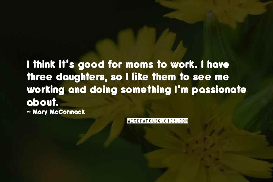 Mary McCormack Quotes: I think it's good for moms to work. I have three daughters, so I like them to see me working and doing something I'm passionate about.