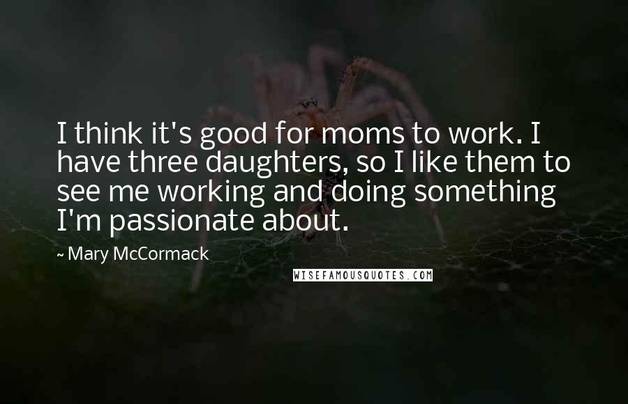 Mary McCormack Quotes: I think it's good for moms to work. I have three daughters, so I like them to see me working and doing something I'm passionate about.