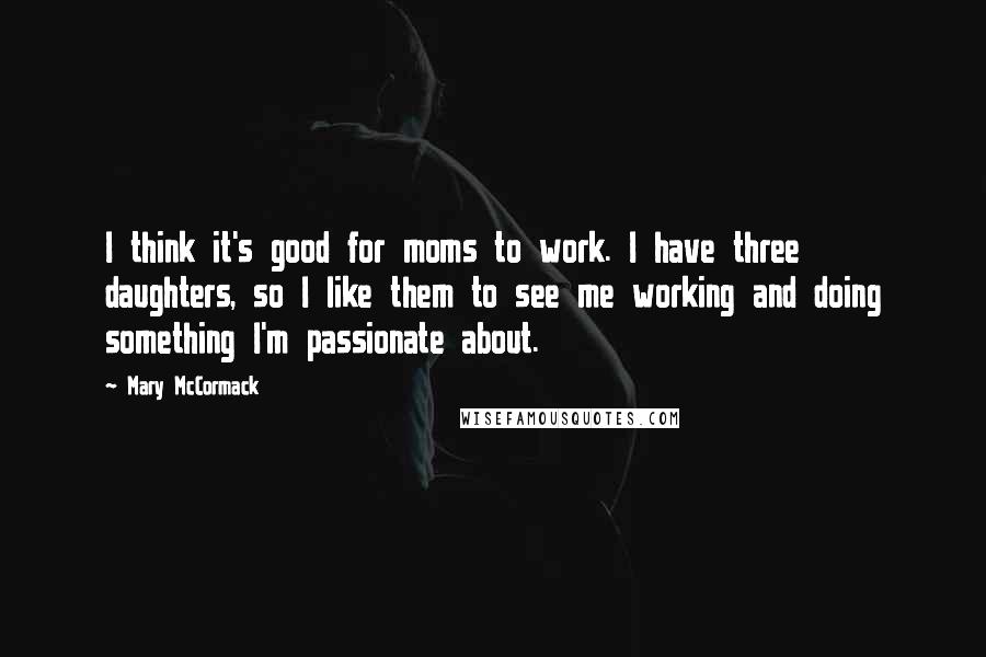 Mary McCormack Quotes: I think it's good for moms to work. I have three daughters, so I like them to see me working and doing something I'm passionate about.