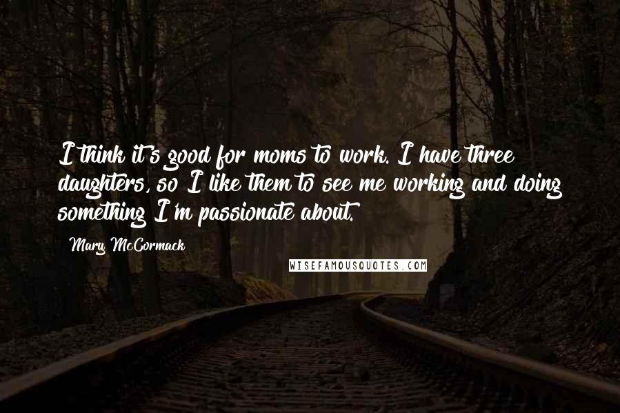 Mary McCormack Quotes: I think it's good for moms to work. I have three daughters, so I like them to see me working and doing something I'm passionate about.