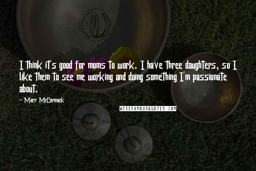 Mary McCormack Quotes: I think it's good for moms to work. I have three daughters, so I like them to see me working and doing something I'm passionate about.