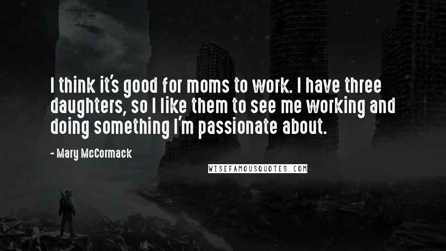 Mary McCormack Quotes: I think it's good for moms to work. I have three daughters, so I like them to see me working and doing something I'm passionate about.