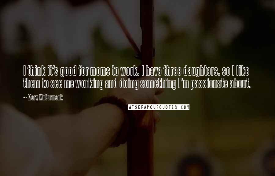 Mary McCormack Quotes: I think it's good for moms to work. I have three daughters, so I like them to see me working and doing something I'm passionate about.