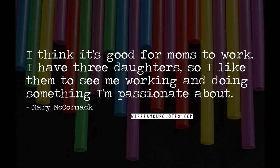 Mary McCormack Quotes: I think it's good for moms to work. I have three daughters, so I like them to see me working and doing something I'm passionate about.