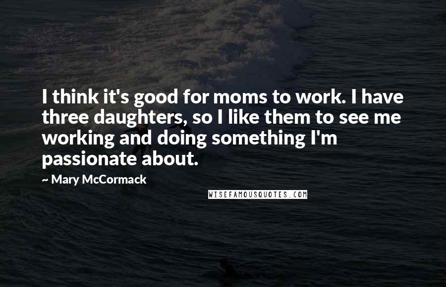 Mary McCormack Quotes: I think it's good for moms to work. I have three daughters, so I like them to see me working and doing something I'm passionate about.