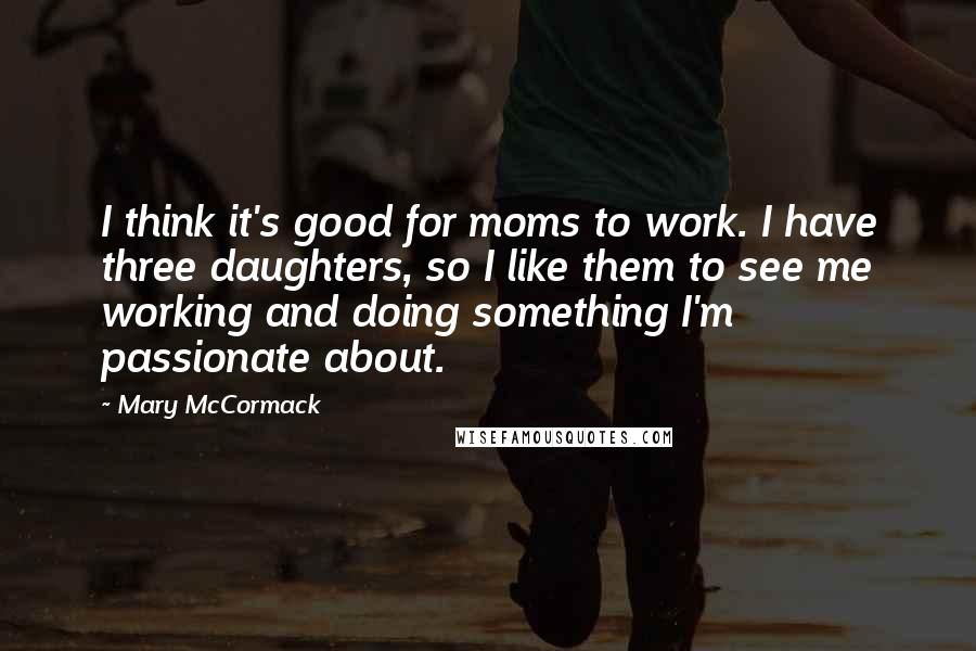 Mary McCormack Quotes: I think it's good for moms to work. I have three daughters, so I like them to see me working and doing something I'm passionate about.