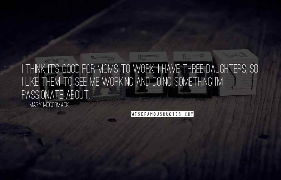 Mary McCormack Quotes: I think it's good for moms to work. I have three daughters, so I like them to see me working and doing something I'm passionate about.