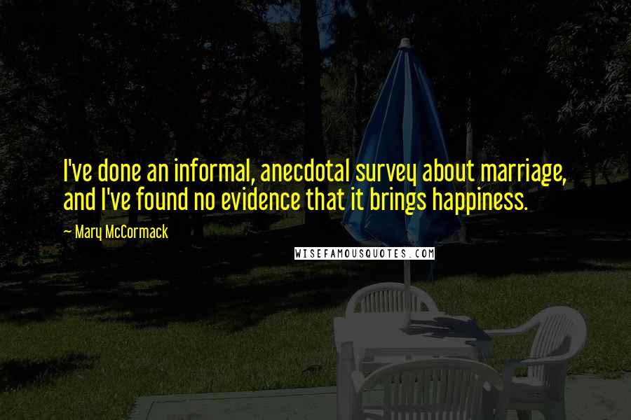 Mary McCormack Quotes: I've done an informal, anecdotal survey about marriage, and I've found no evidence that it brings happiness.