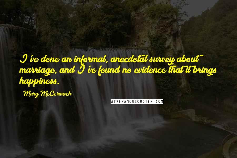 Mary McCormack Quotes: I've done an informal, anecdotal survey about marriage, and I've found no evidence that it brings happiness.