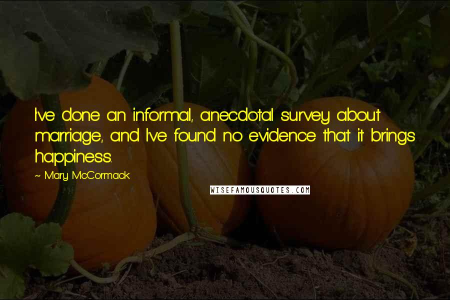 Mary McCormack Quotes: I've done an informal, anecdotal survey about marriage, and I've found no evidence that it brings happiness.