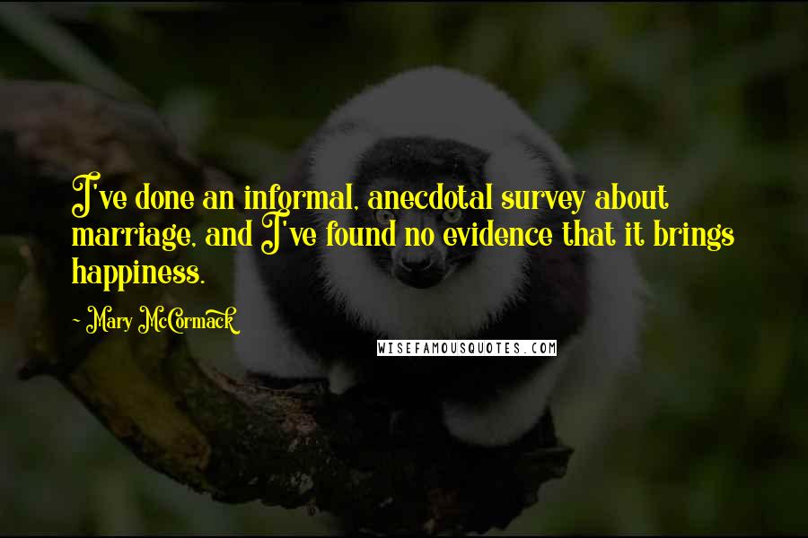 Mary McCormack Quotes: I've done an informal, anecdotal survey about marriage, and I've found no evidence that it brings happiness.