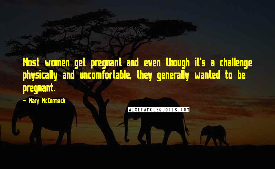 Mary McCormack Quotes: Most women get pregnant and even though it's a challenge physically and uncomfortable, they generally wanted to be pregnant.