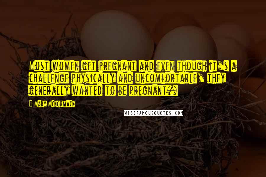 Mary McCormack Quotes: Most women get pregnant and even though it's a challenge physically and uncomfortable, they generally wanted to be pregnant.